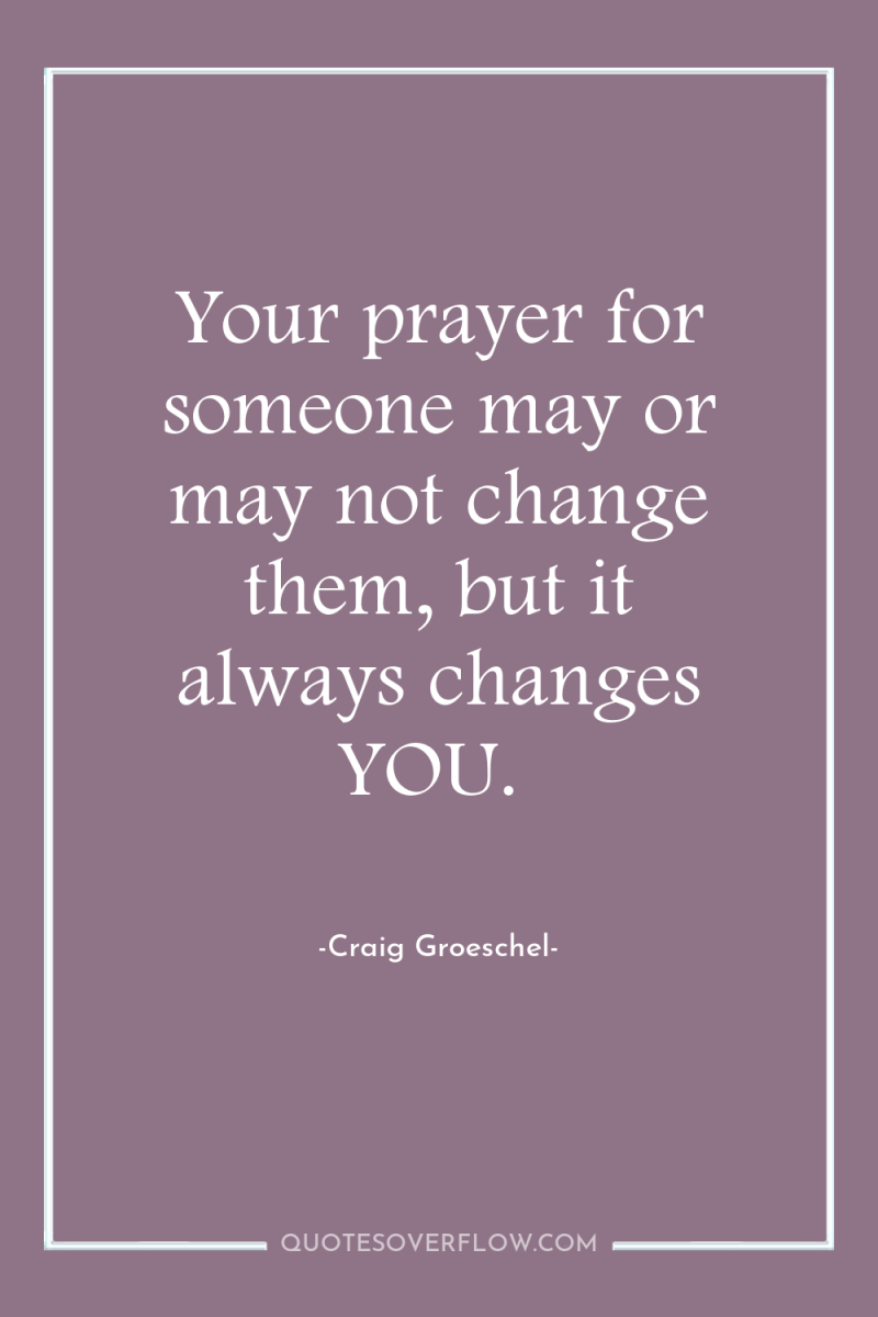 Your prayer for someone may or may not change them,...