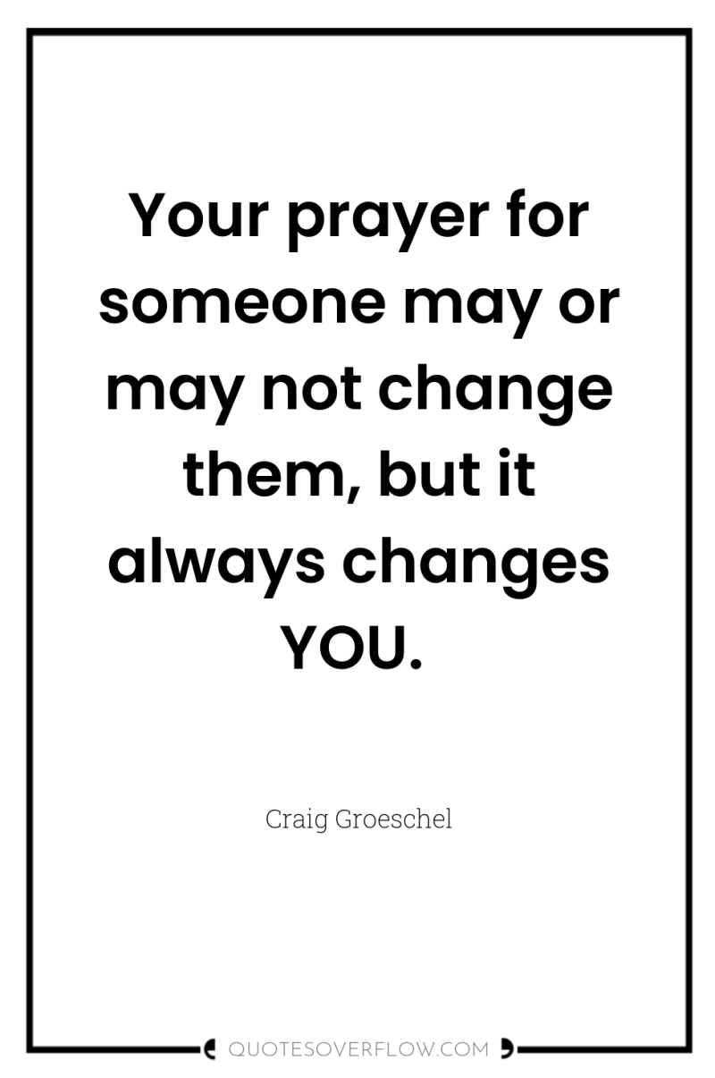 Your prayer for someone may or may not change them,...
