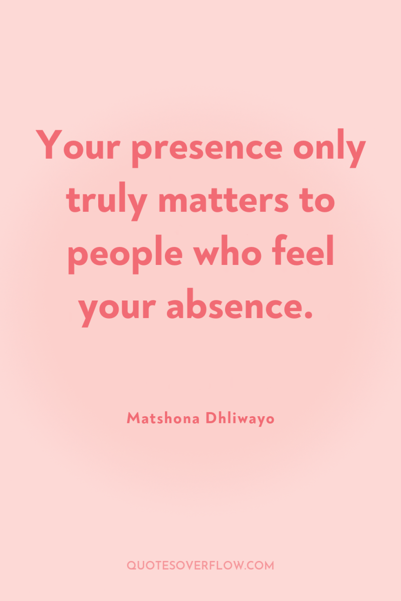 Your presence only truly matters to people who feel your...