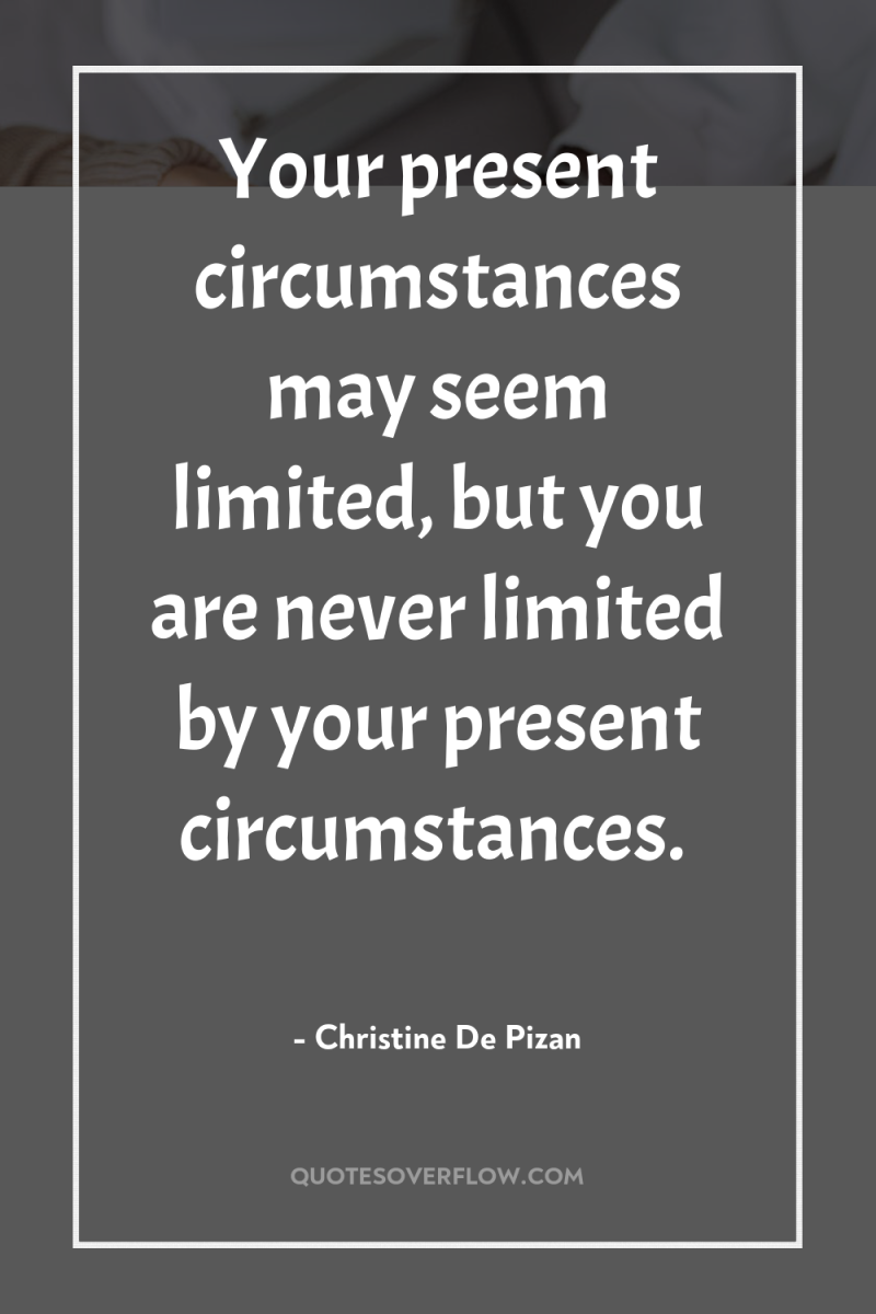 Your present circumstances may seem limited, but you are never...