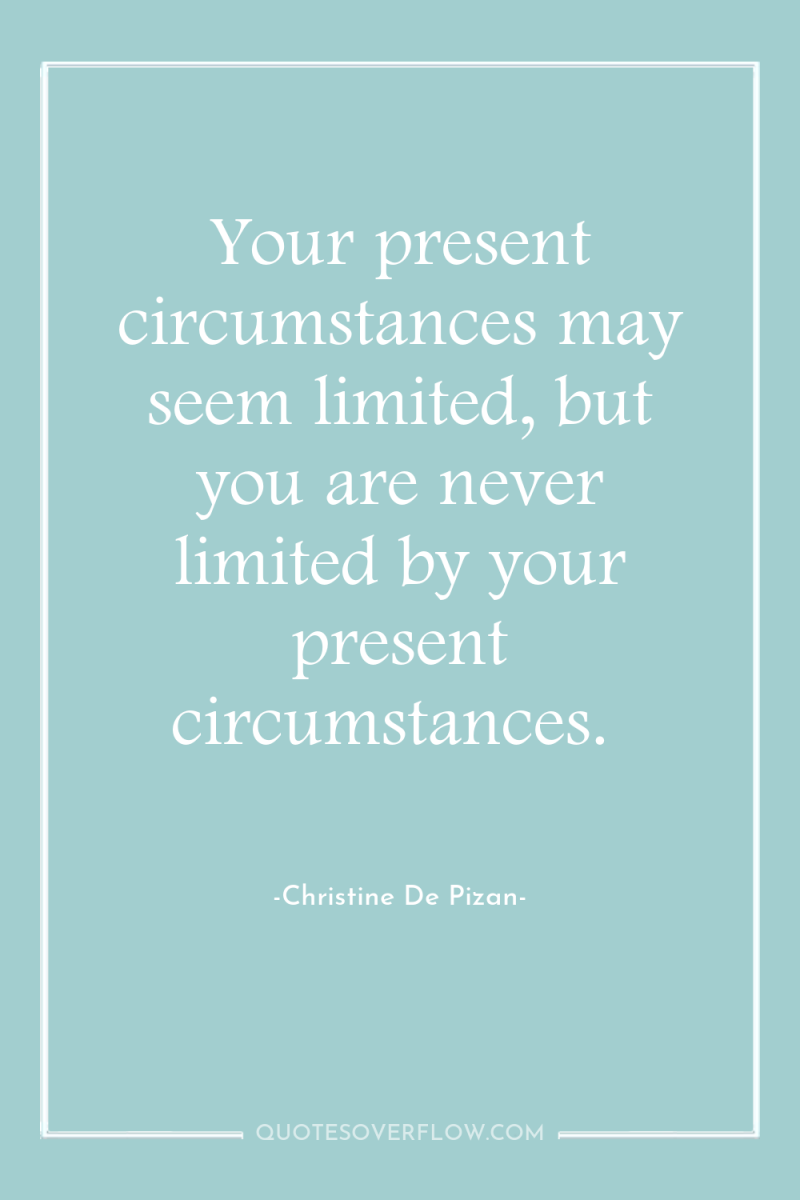 Your present circumstances may seem limited, but you are never...