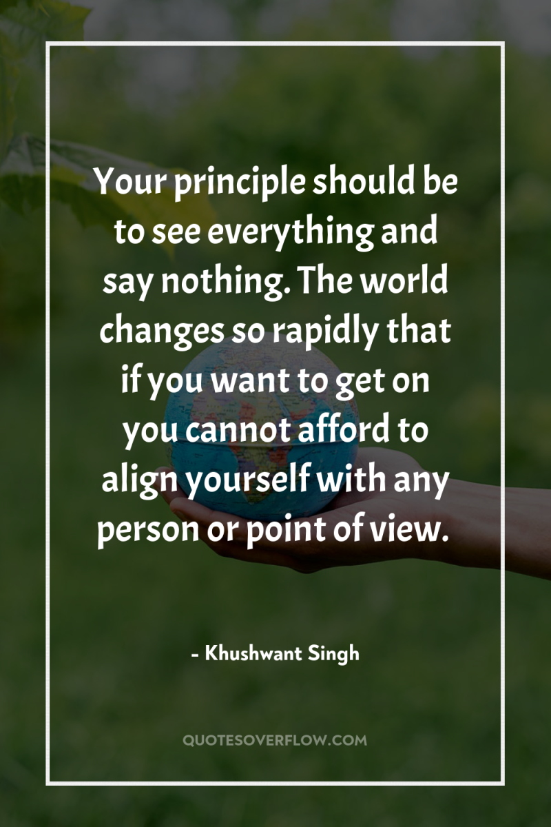 Your principle should be to see everything and say nothing....