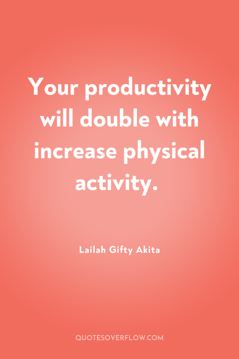 Your productivity will double with increase physical activity. 