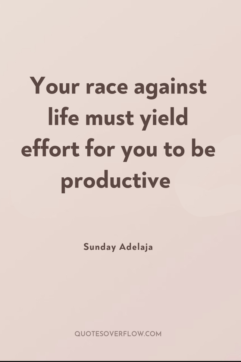 Your race against life must yield effort for you to...