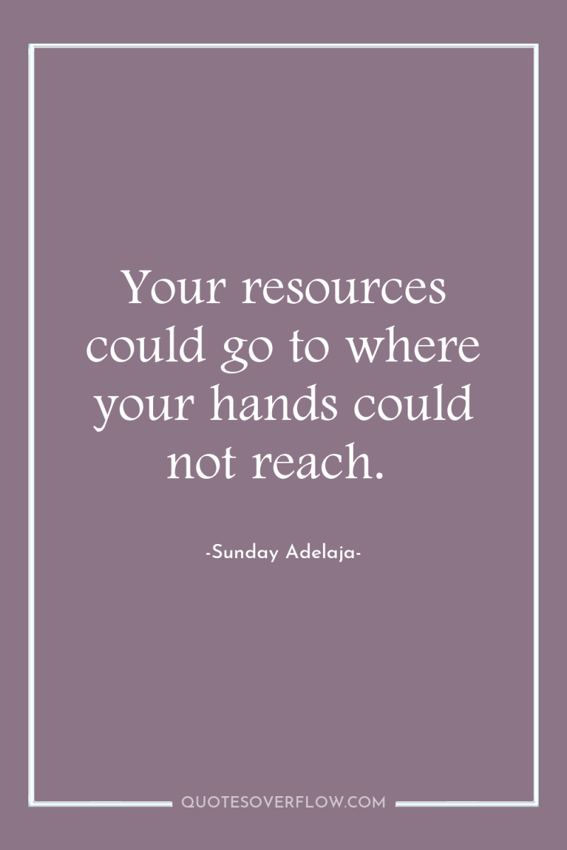 Your resources could go to where your hands could not...