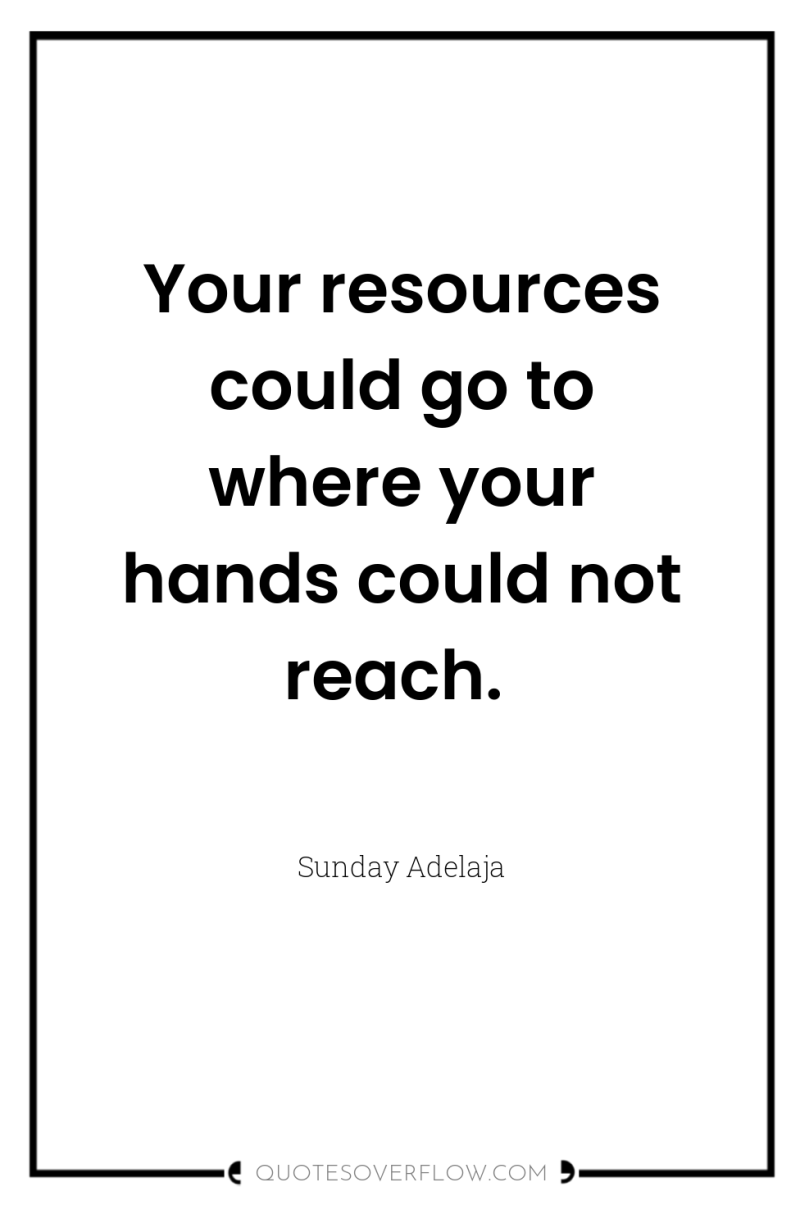 Your resources could go to where your hands could not...