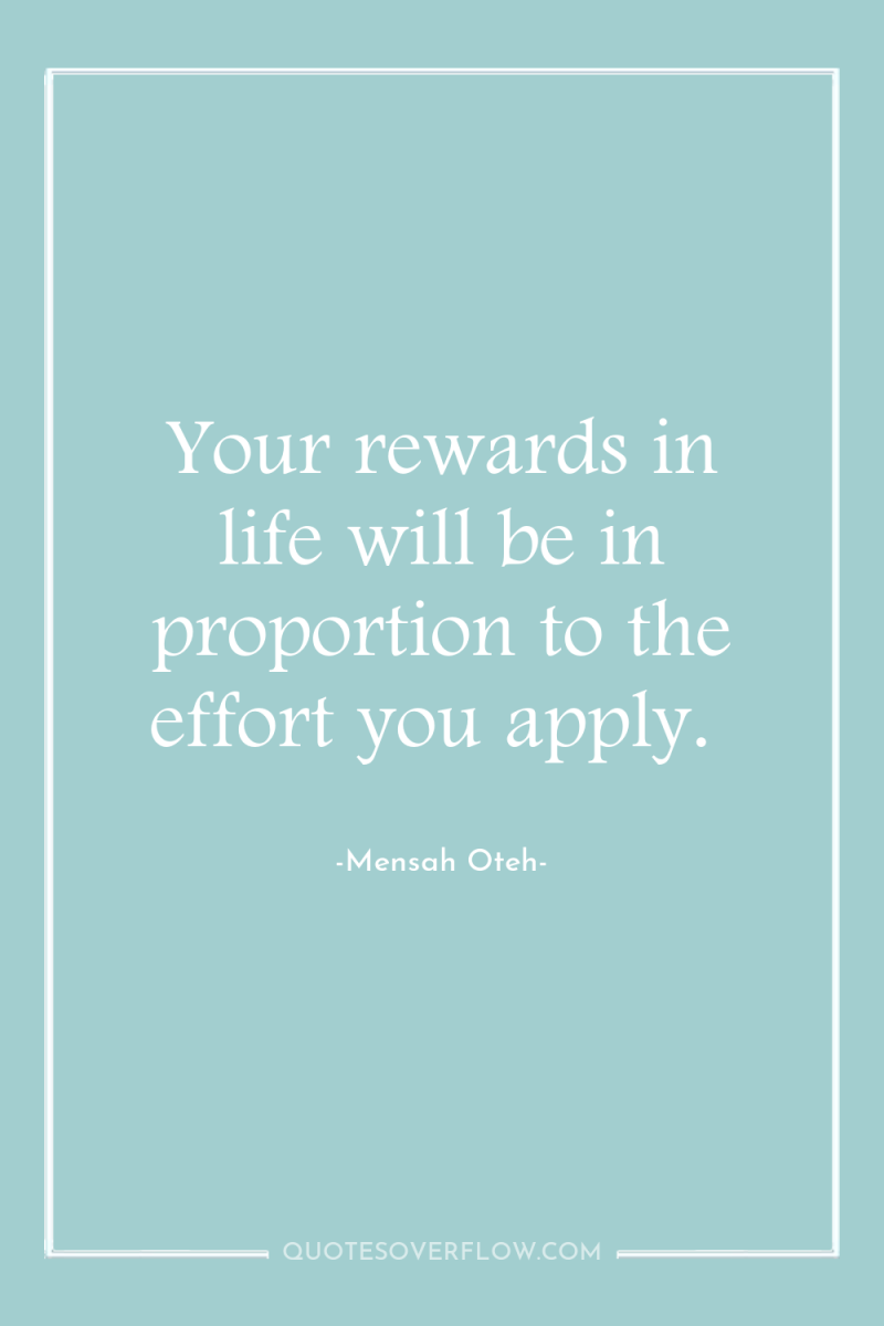 Your rewards in life will be in proportion to the...