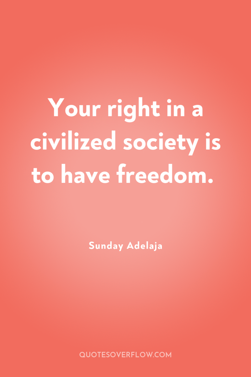 Your right in a civilized society is to have freedom. 