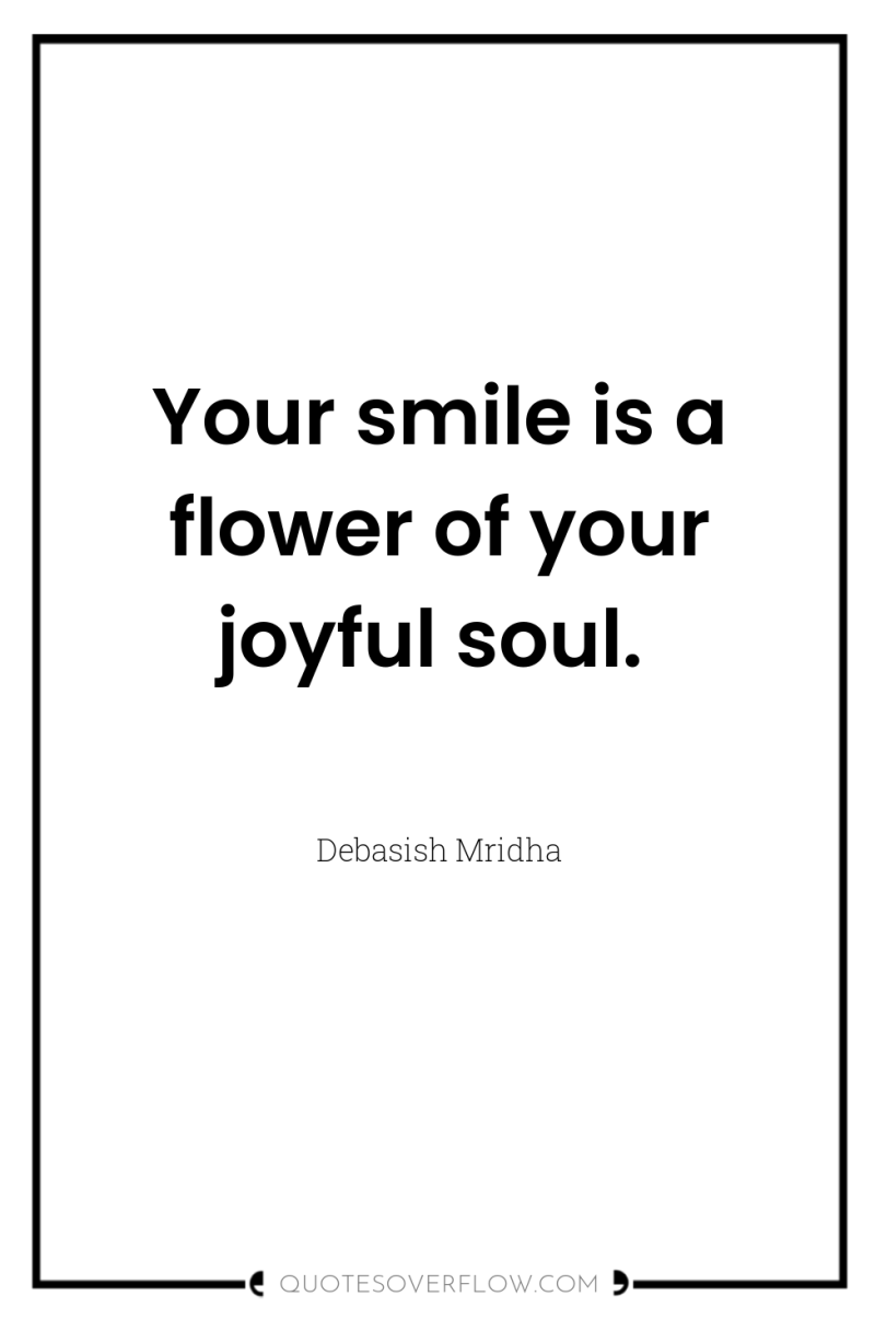 Your smile is a flower of your joyful soul. 