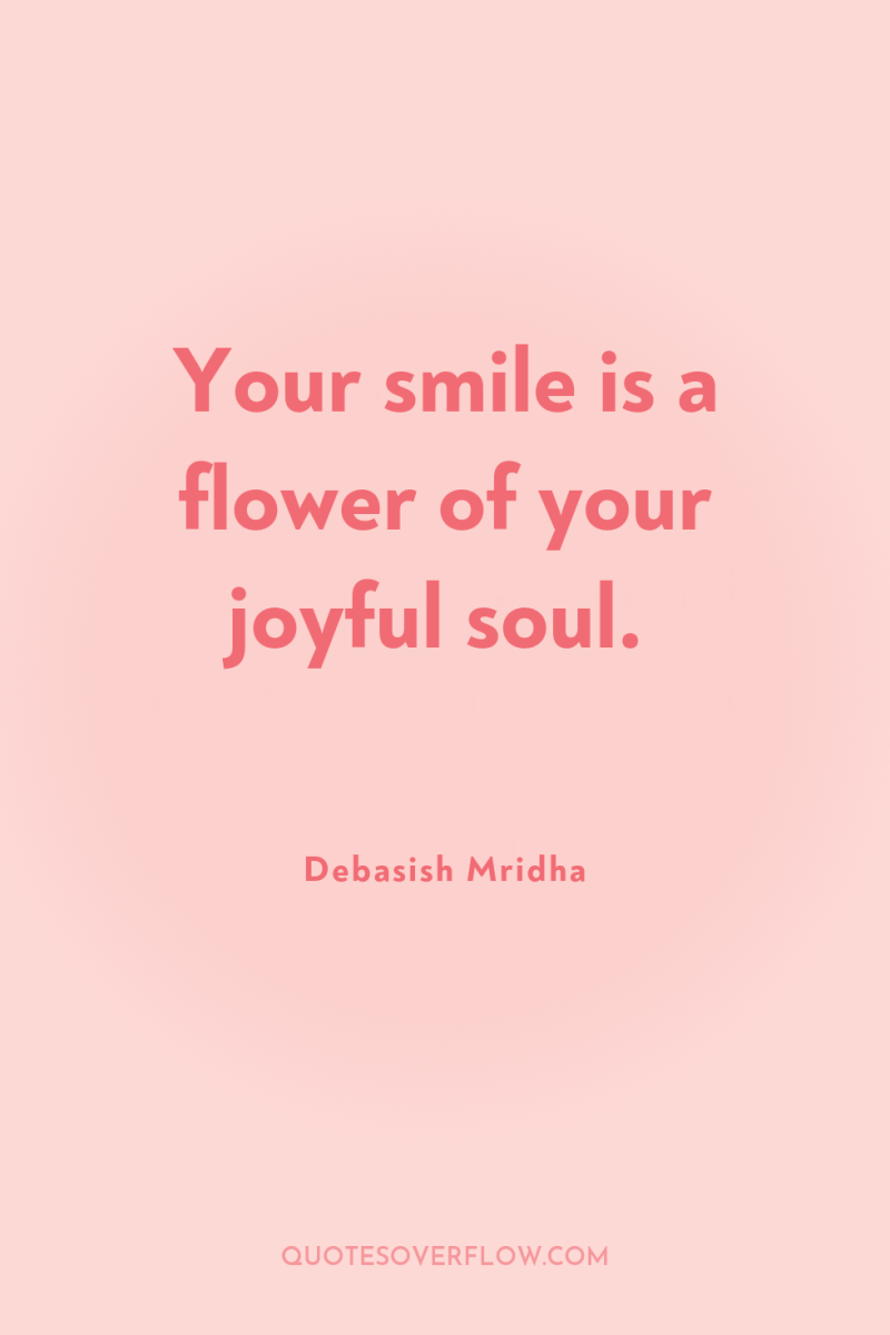 Your smile is a flower of your joyful soul. 