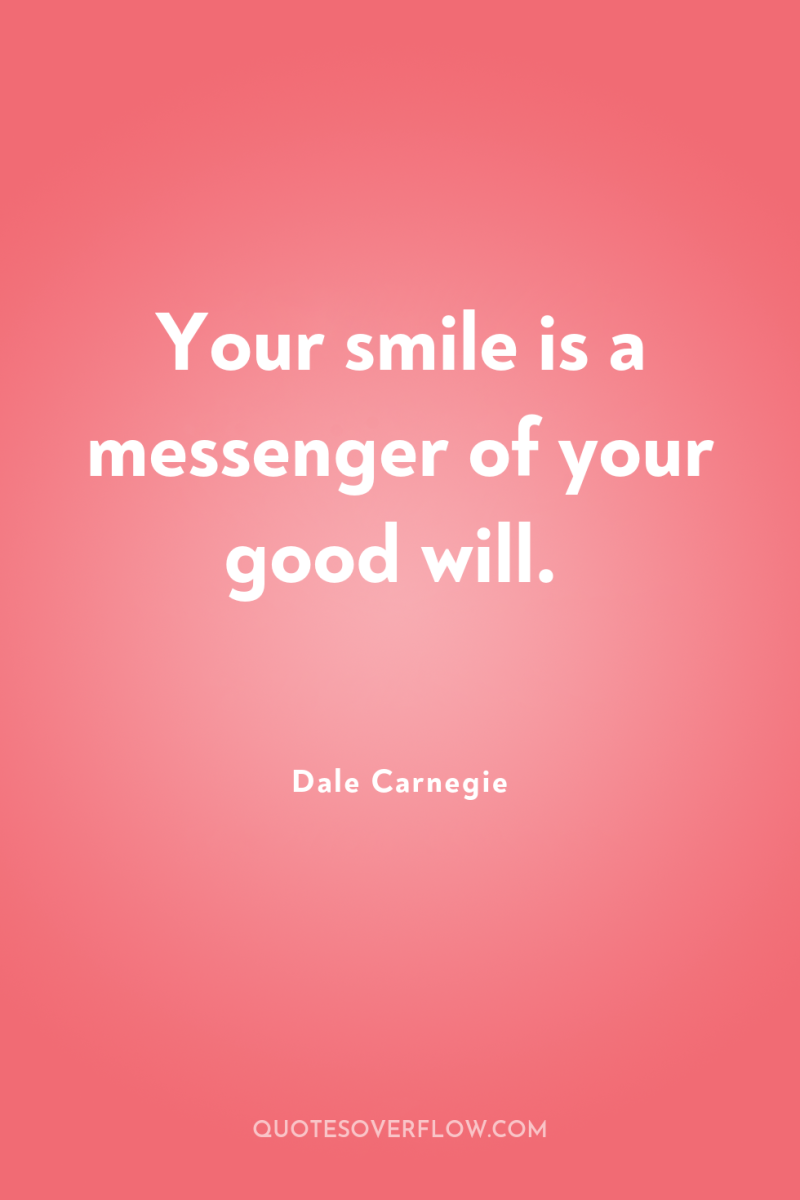 Your smile is a messenger of your good will. 