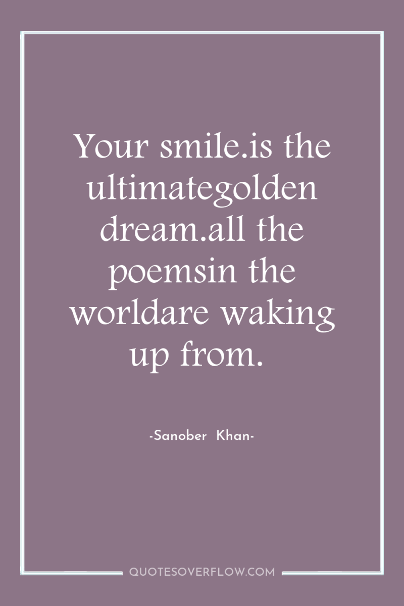 Your smile.is the ultimategolden dream.all the poemsin the worldare waking...