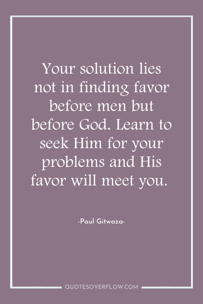 Your solution lies not in finding favor before men but...