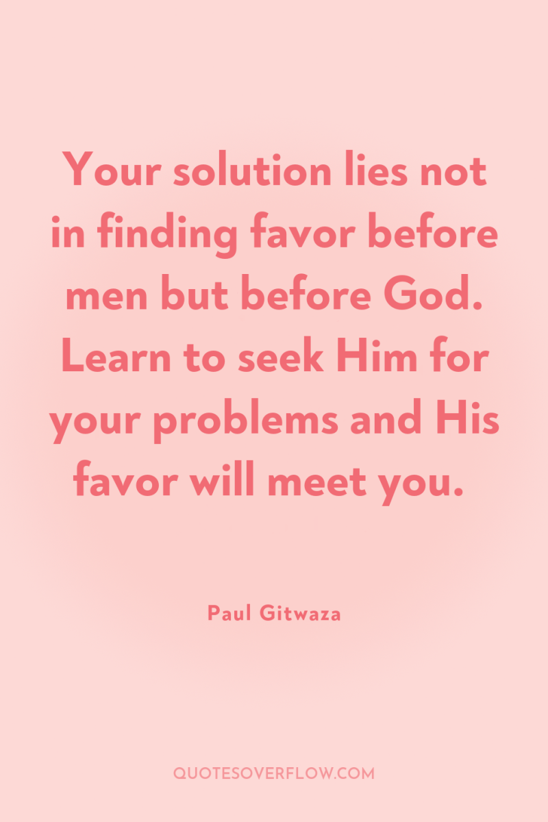 Your solution lies not in finding favor before men but...