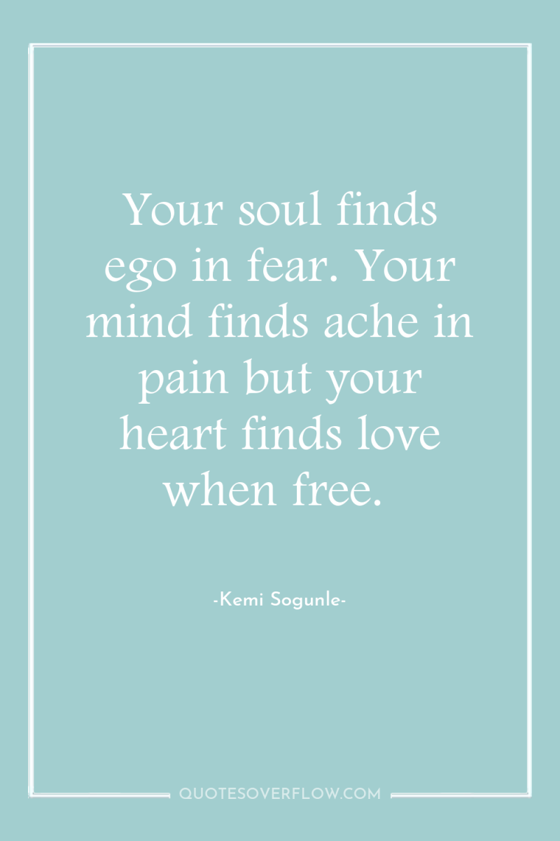 Your soul finds ego in fear. Your mind finds ache...