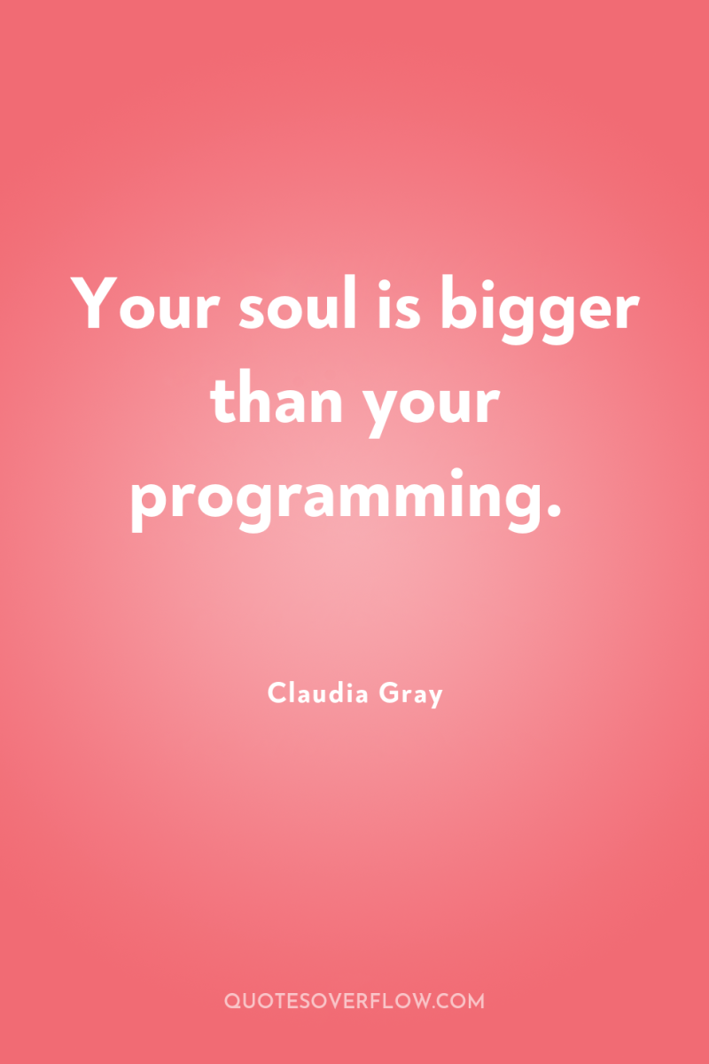 Your soul is bigger than your programming. 