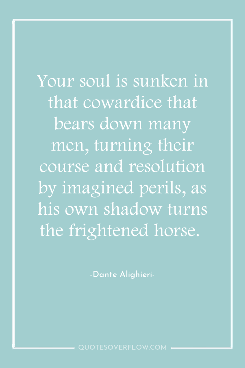 Your soul is sunken in that cowardice that bears down...