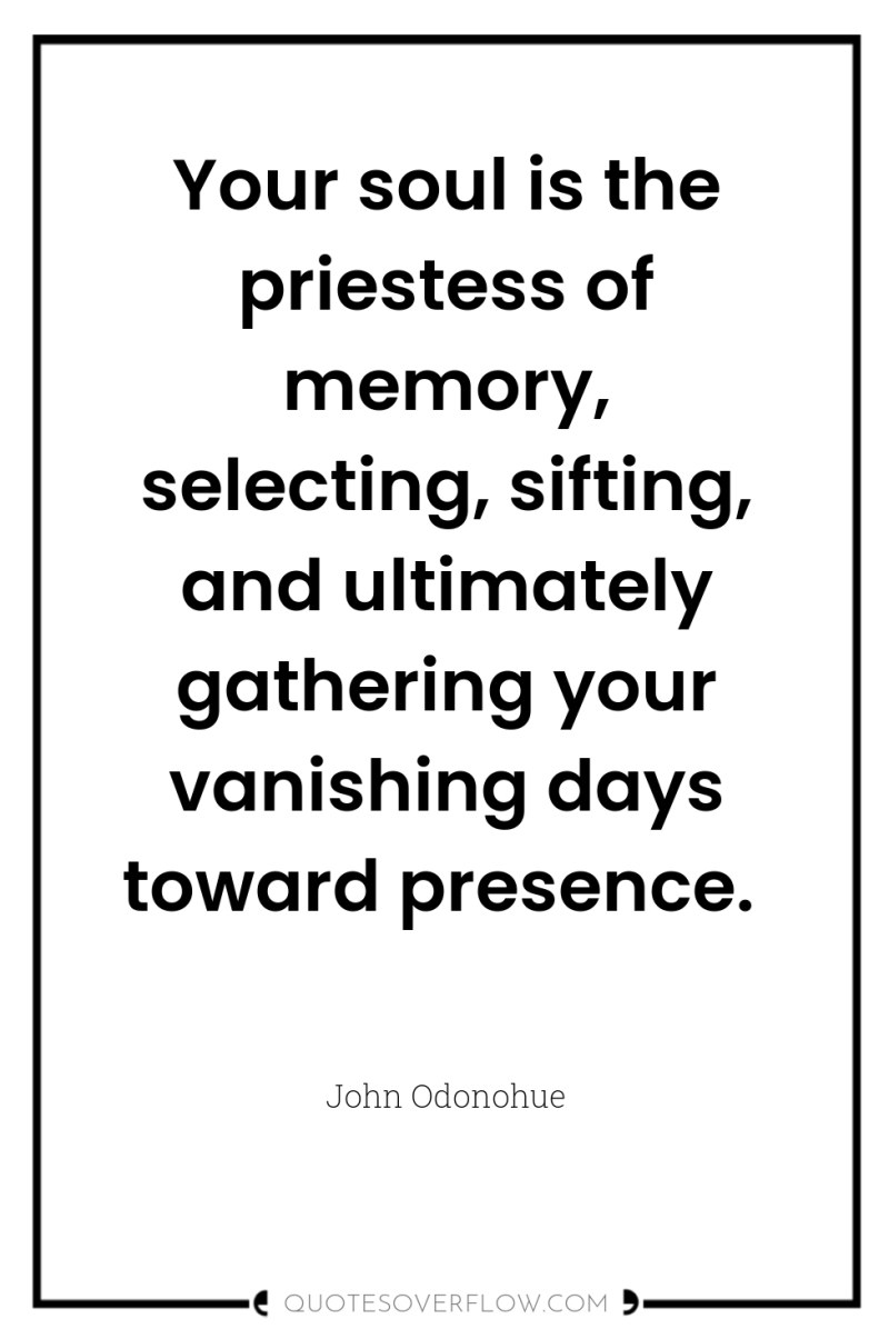 Your soul is the priestess of memory, selecting, sifting, and...