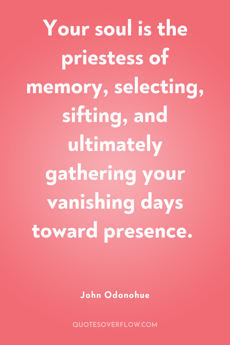 Your soul is the priestess of memory, selecting, sifting, and...