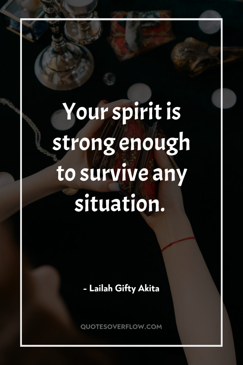 Your spirit is strong enough to survive any situation. 