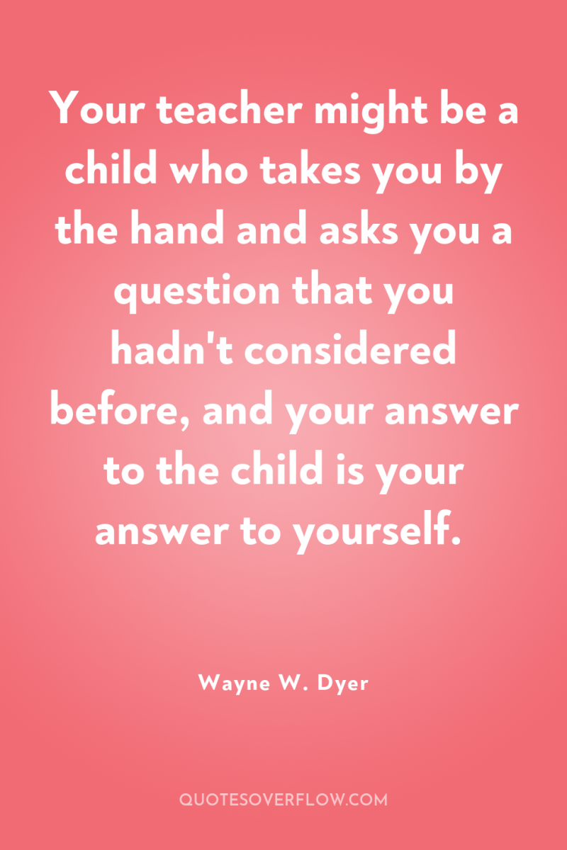 Your teacher might be a child who takes you by...