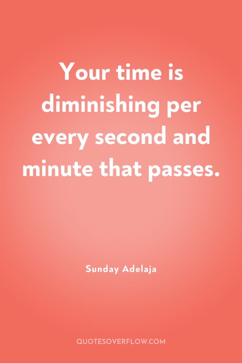 Your time is diminishing per every second and minute that...