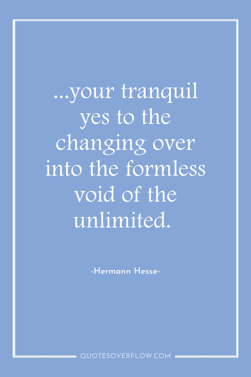 ...your tranquil yes to the changing over into the formless...