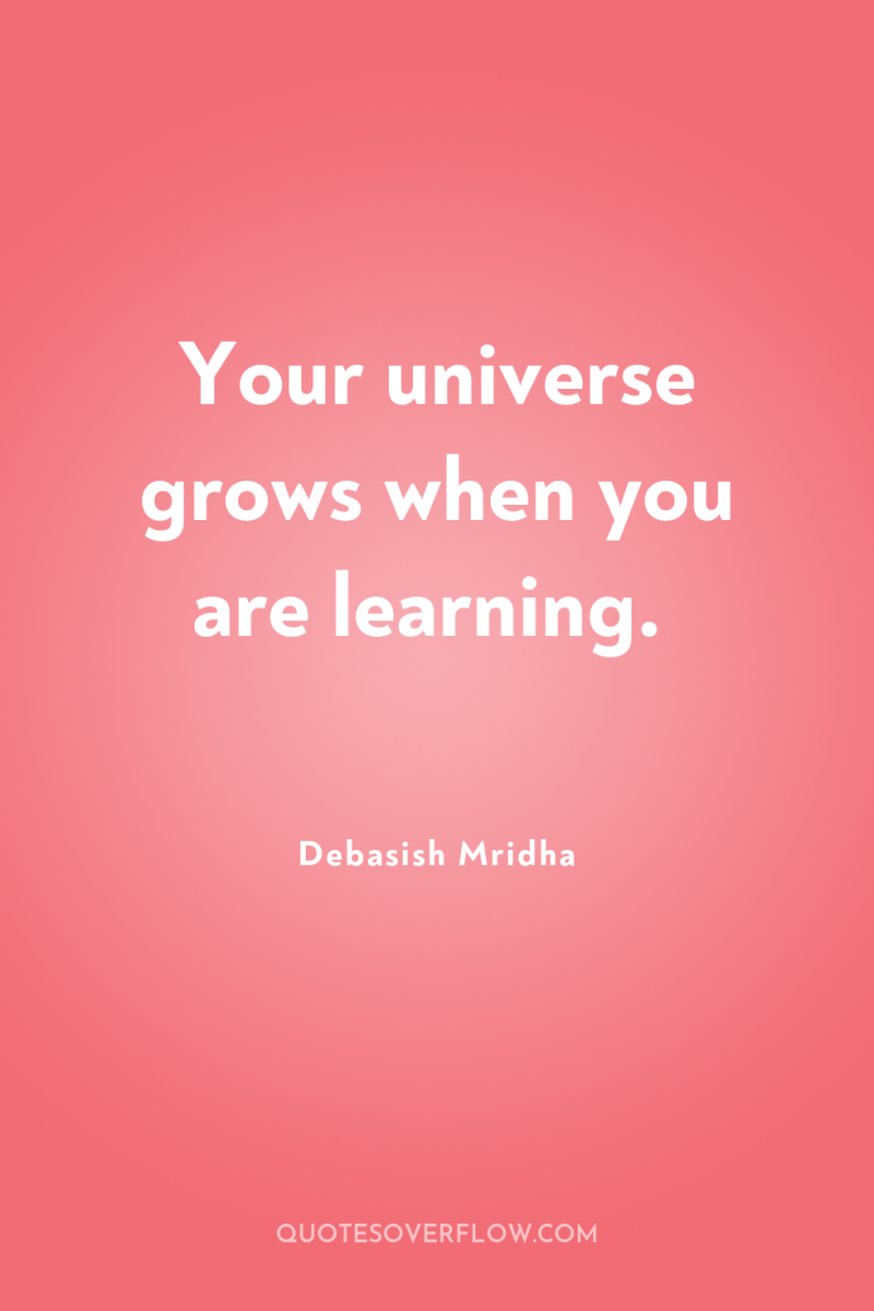 Your universe grows when you are learning. 