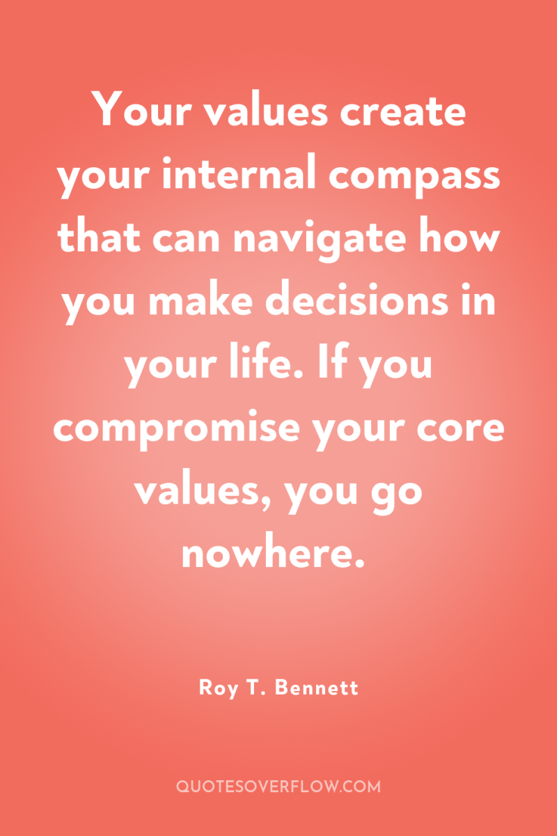 Your values create your internal compass that can navigate how...