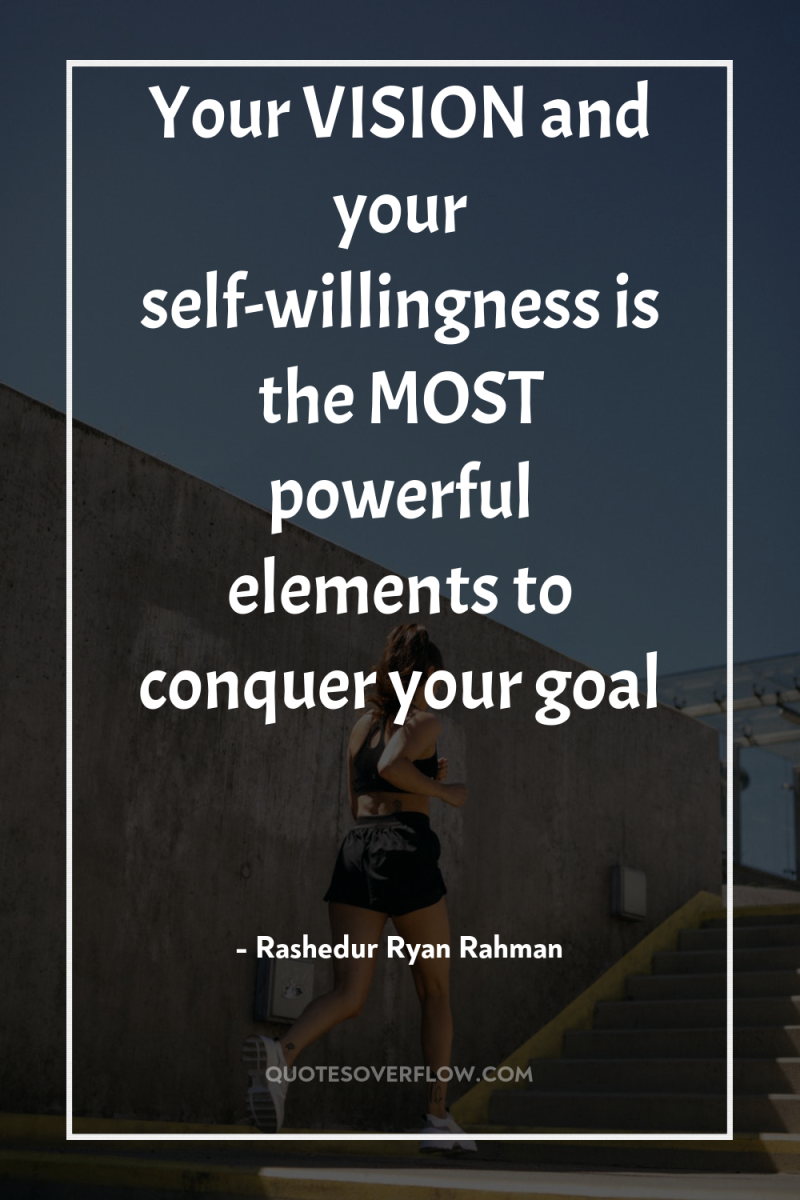 Your VISION and your self-willingness is the MOST powerful elements...
