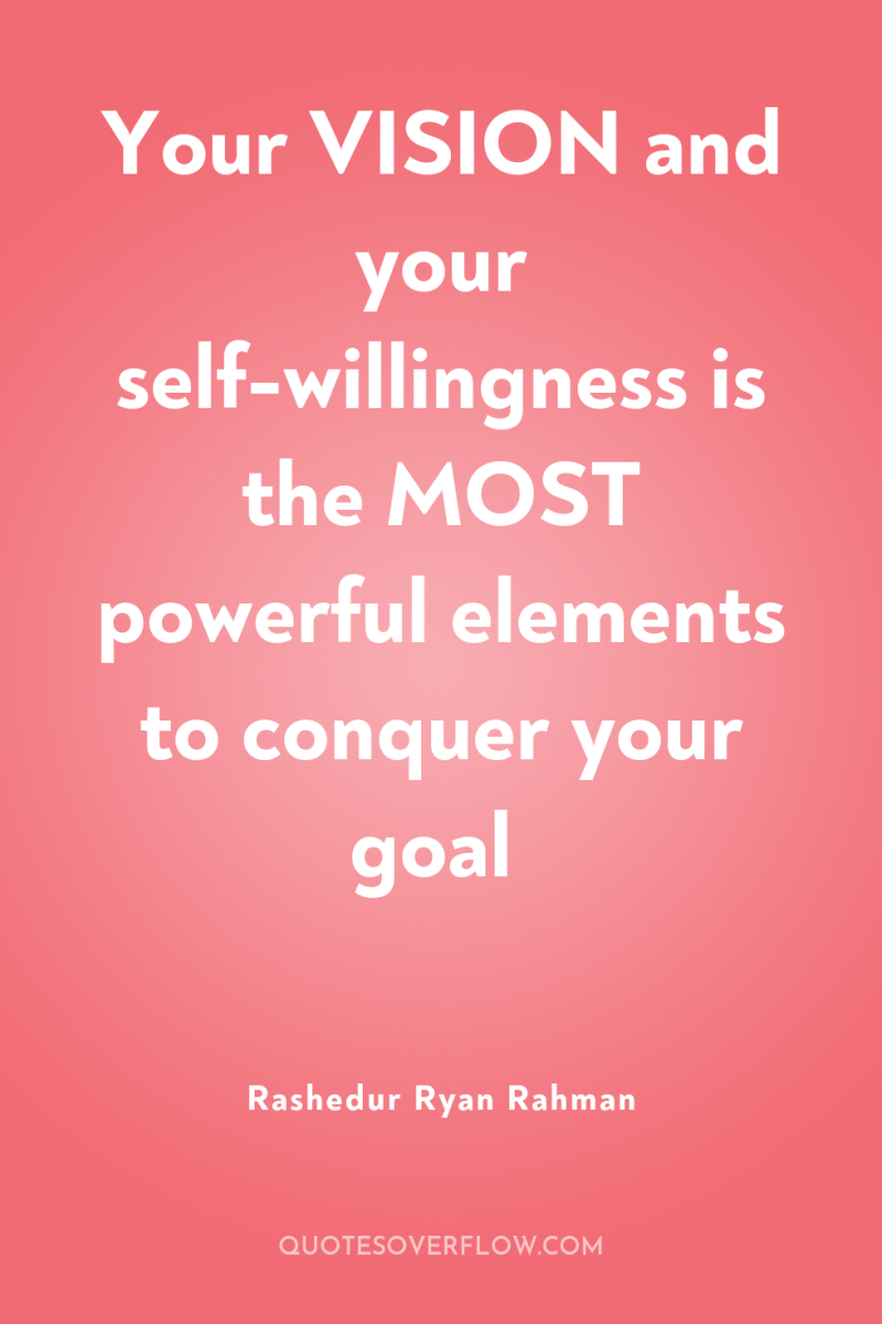 Your VISION and your self-willingness is the MOST powerful elements...