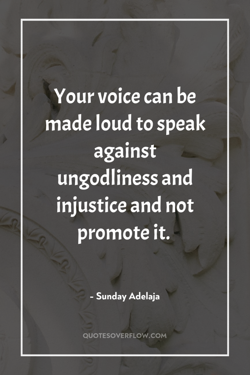 Your voice can be made loud to speak against ungodliness...