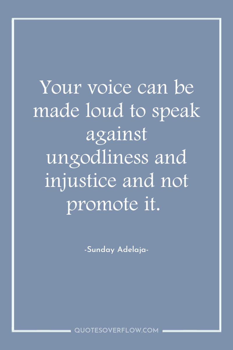 Your voice can be made loud to speak against ungodliness...