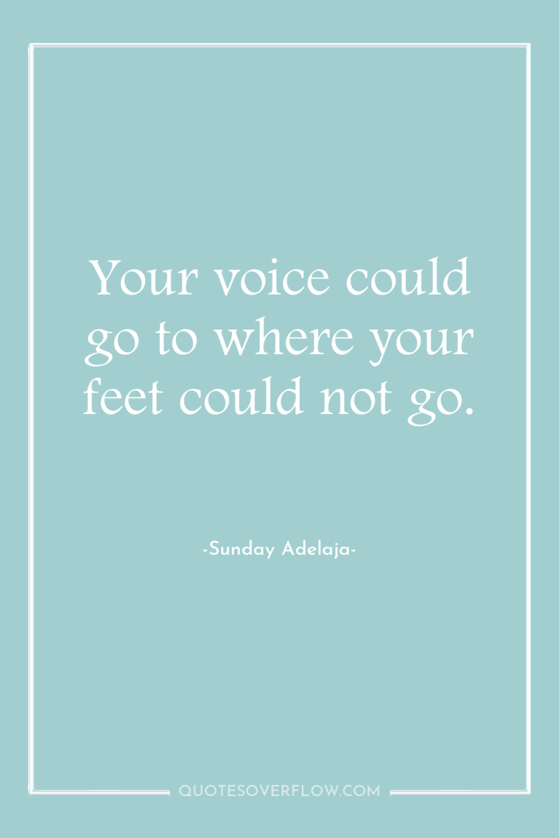 Your voice could go to where your feet could not...
