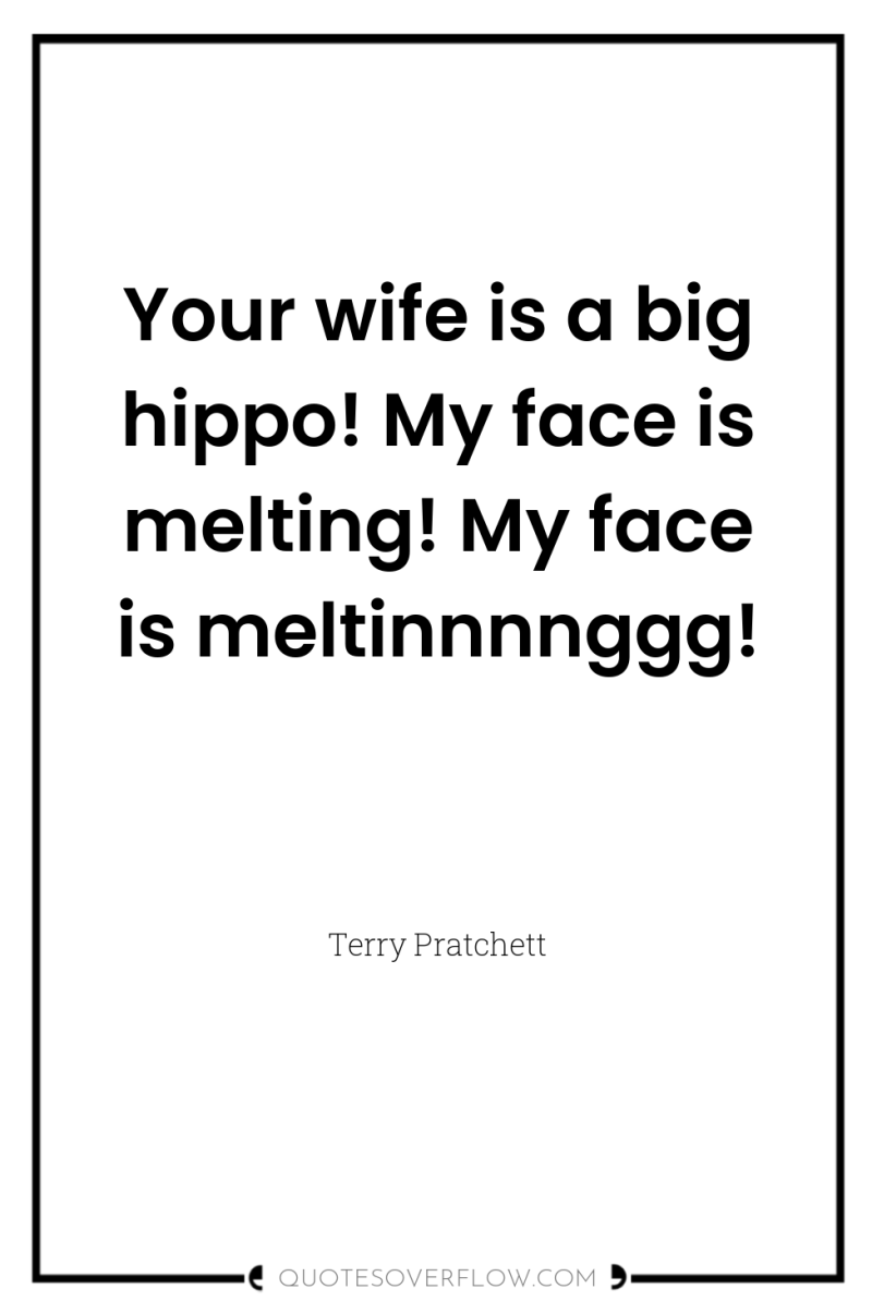 Your wife is a big hippo! My face is melting!...