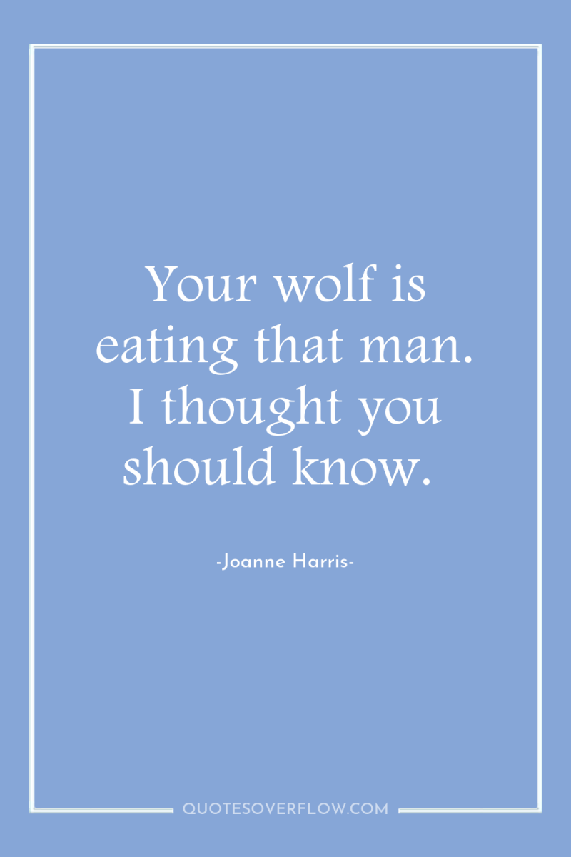 Your wolf is eating that man. I thought you should...