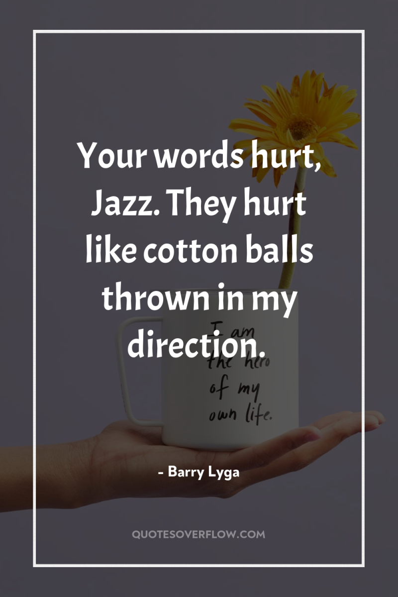 Your words hurt, Jazz. They hurt like cotton balls thrown...