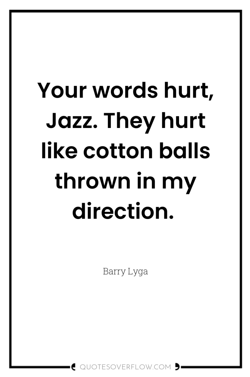 Your words hurt, Jazz. They hurt like cotton balls thrown...