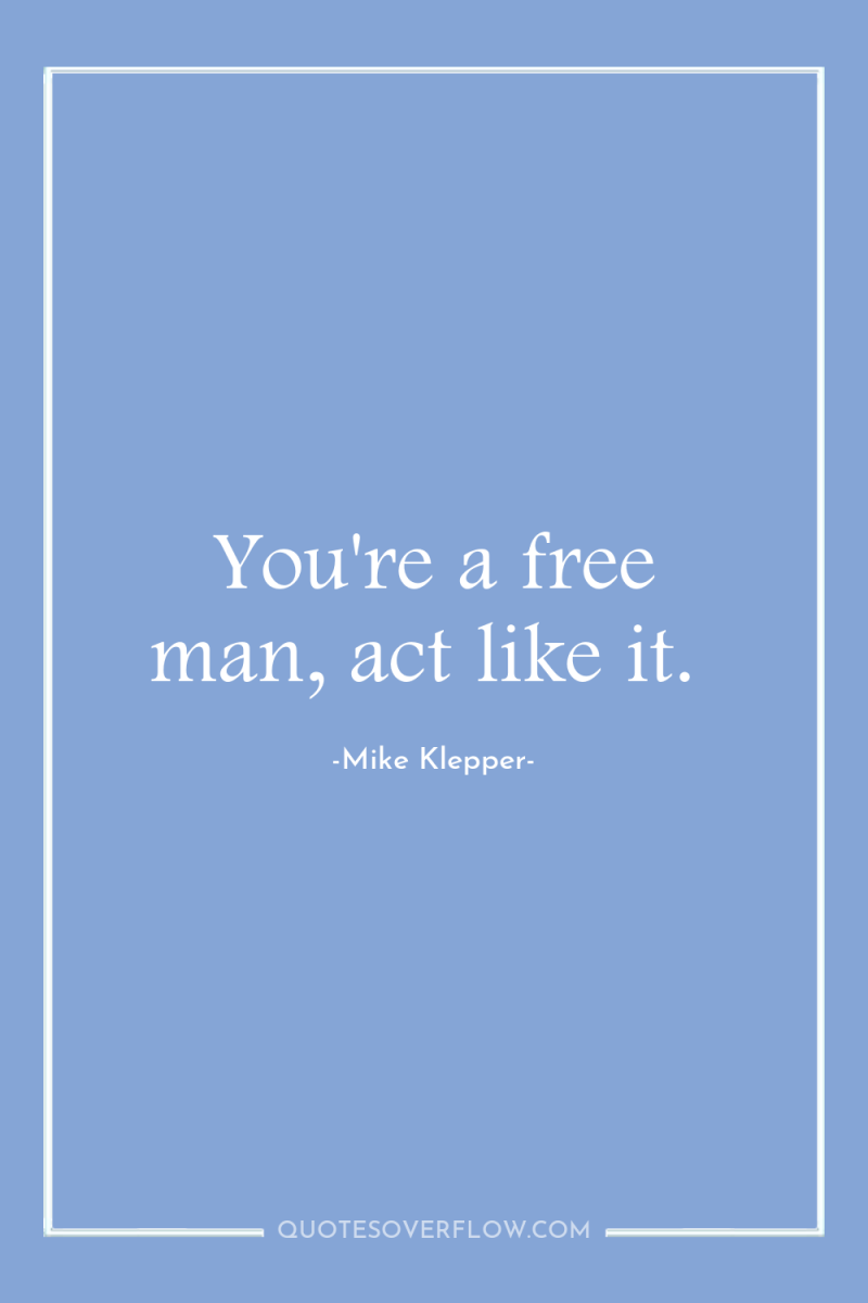 You're a free man, act like it. 