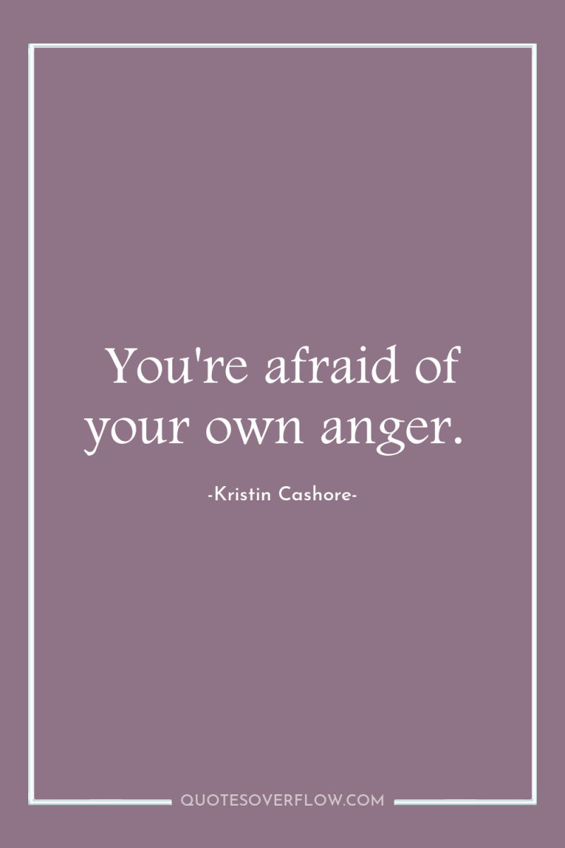 You're afraid of your own anger. 