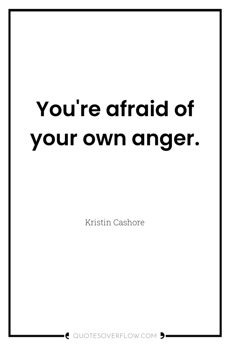 You're afraid of your own anger. 