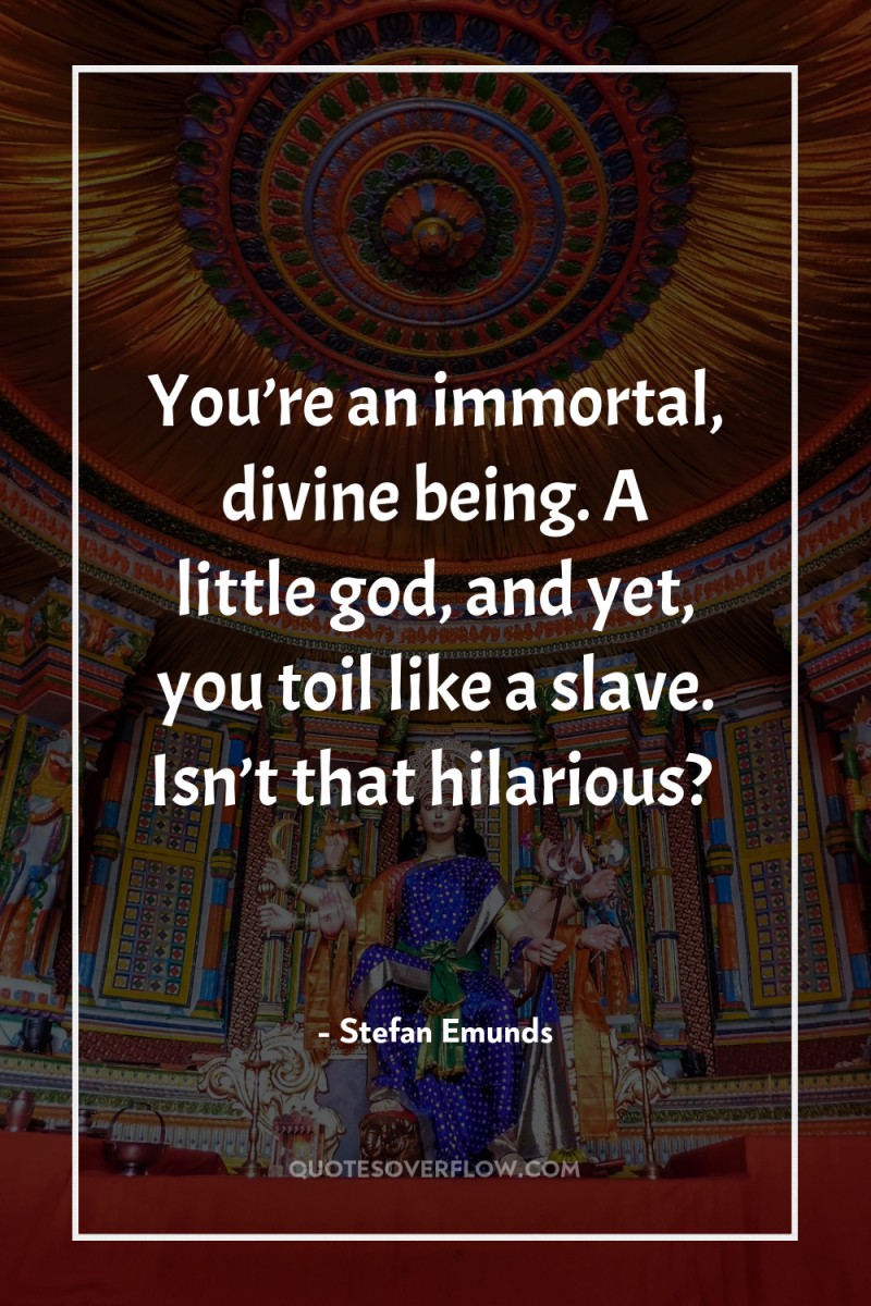 You’re an immortal, divine being. A little god, and yet,...