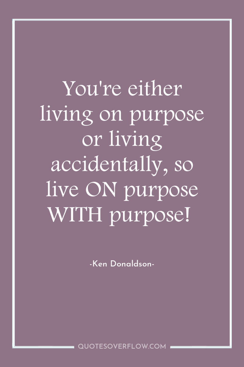 You're either living on purpose or living accidentally, so live...