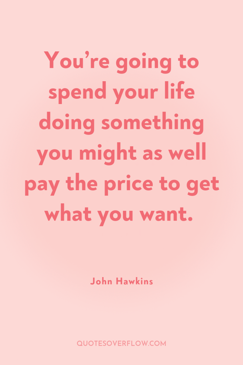 You’re going to spend your life doing something you might...