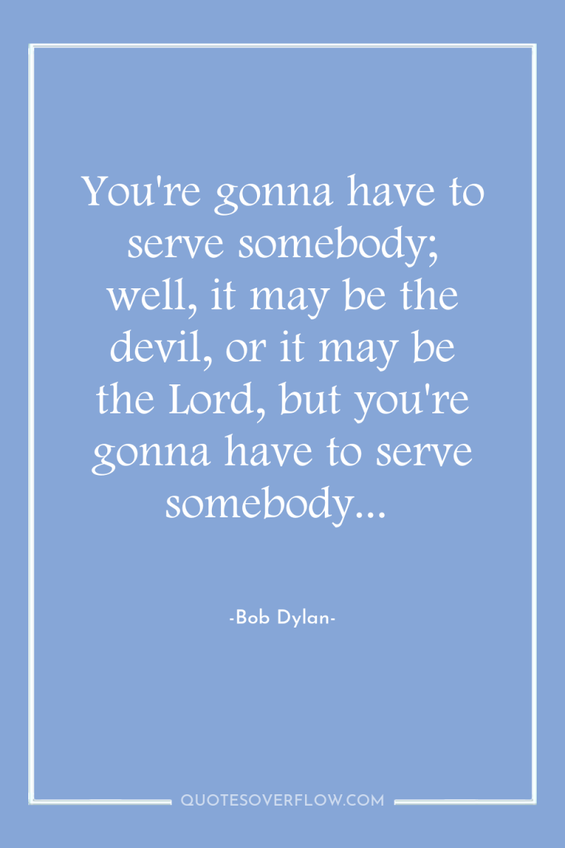 You're gonna have to serve somebody; well, it may be...