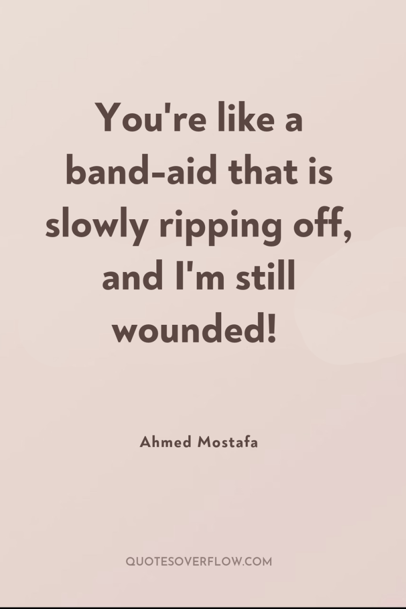 You're like a band-aid that is slowly ripping off, and...