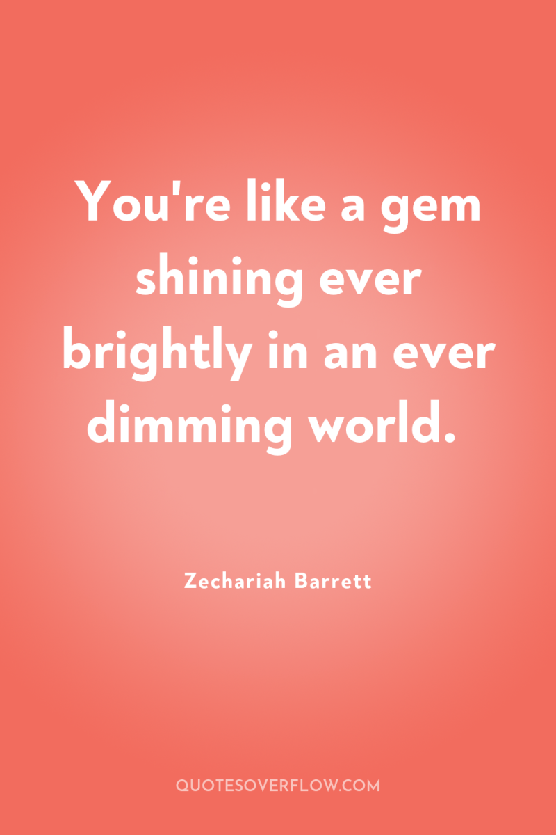 You're like a gem shining ever brightly in an ever...