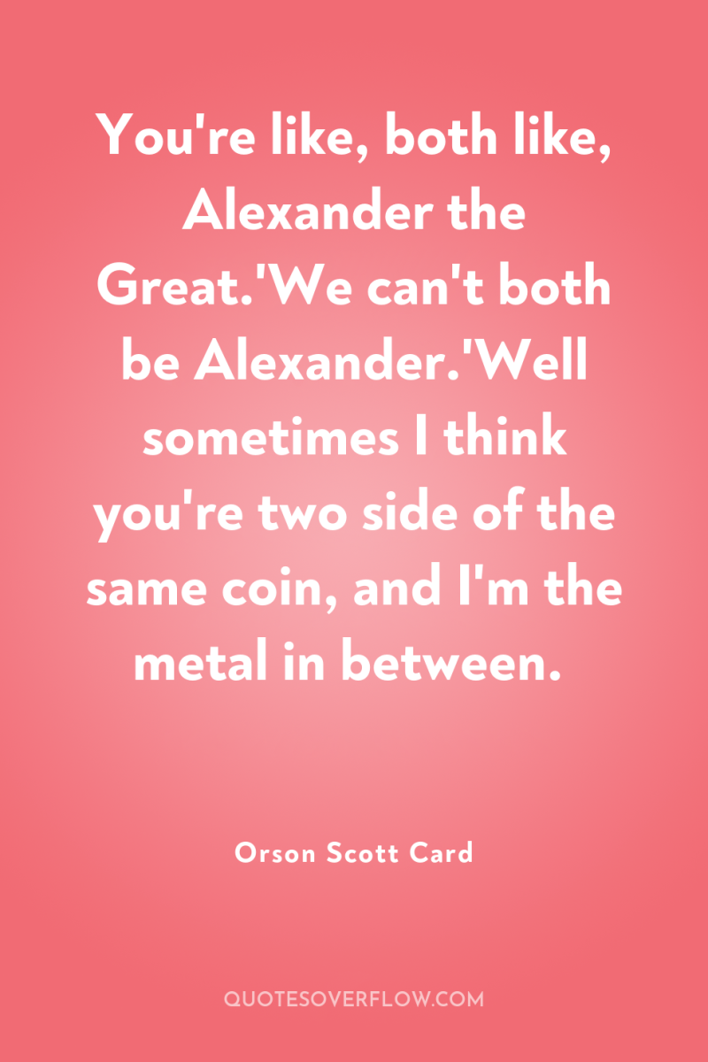 You're like, both like, Alexander the Great.'We can't both be...