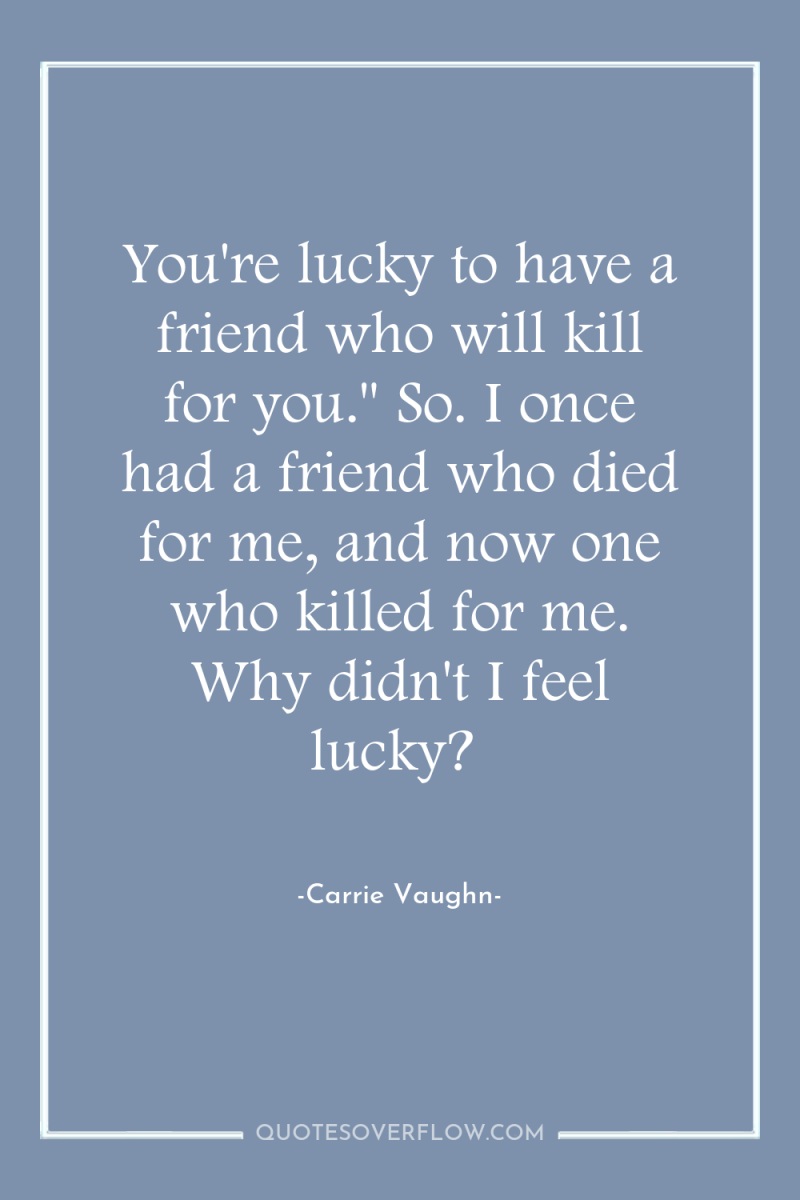 You're lucky to have a friend who will kill for...