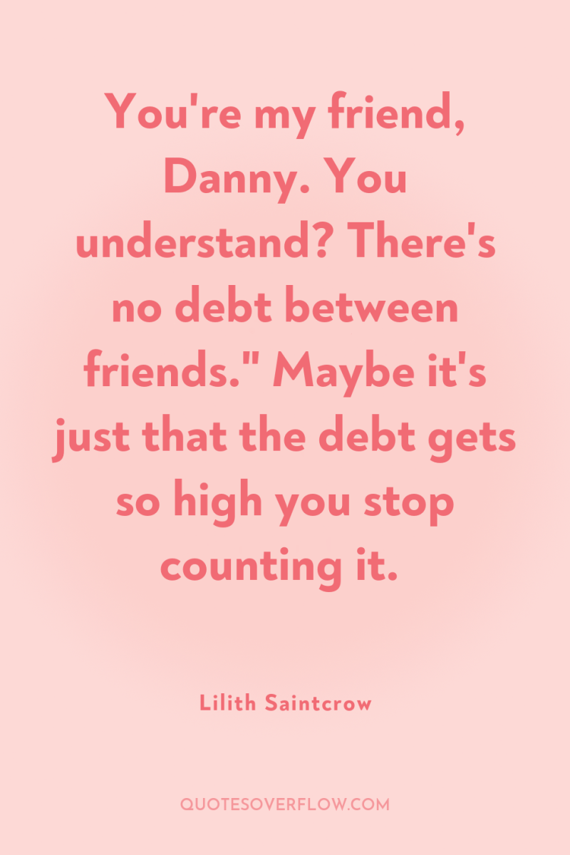 You're my friend, Danny. You understand? There's no debt between...